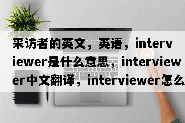 采訪者的英文，英語，interviewer是什么意思，interviewer中文翻譯，interviewer怎么讀、發(fā)音、用法及例句