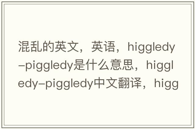 混亂的英文，英語(yǔ)，higgledy-piggledy是什么意思，higgledy-piggledy中文翻譯，higgledy-piggledy怎么讀、發(fā)音、用法及例句