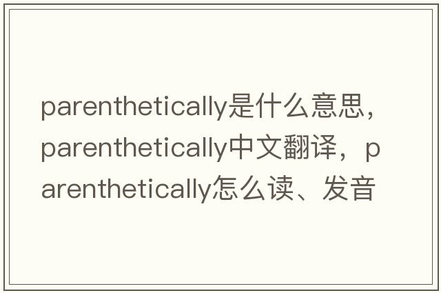 parenthetically是什么意思，parenthetically中文翻譯，parenthetically怎么讀、發(fā)音、用法及例句