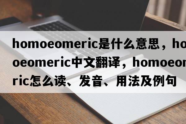 homoeomeric是什么意思，homoeomeric中文翻譯，homoeomeric怎么讀、發(fā)音、用法及例句