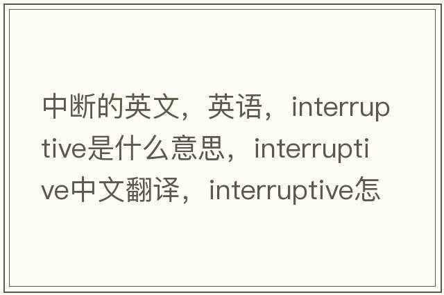 中斷的英文，英語，interruptive是什么意思，interruptive中文翻譯，interruptive怎么讀、發(fā)音、用法及例句