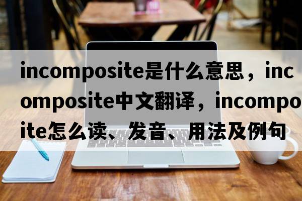 incomposite是什么意思，incomposite中文翻譯，incomposite怎么讀、發(fā)音、用法及例句