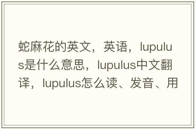 蛇麻花的英文，英語，lupulus是什么意思，lupulus中文翻譯，lupulus怎么讀、發(fā)音、用法及例句