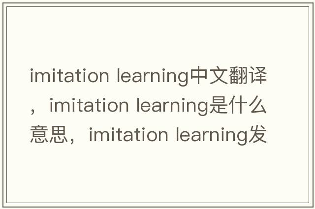 imitation learning中文翻譯，imitation learning是什么意思，imitation learning發(fā)音、用法及例句