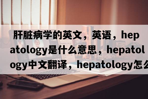  肝臟病學(xué)的英文，英語，hepatology是什么意思，hepatology中文翻譯，hepatology怎么讀、發(fā)音、用法及例句