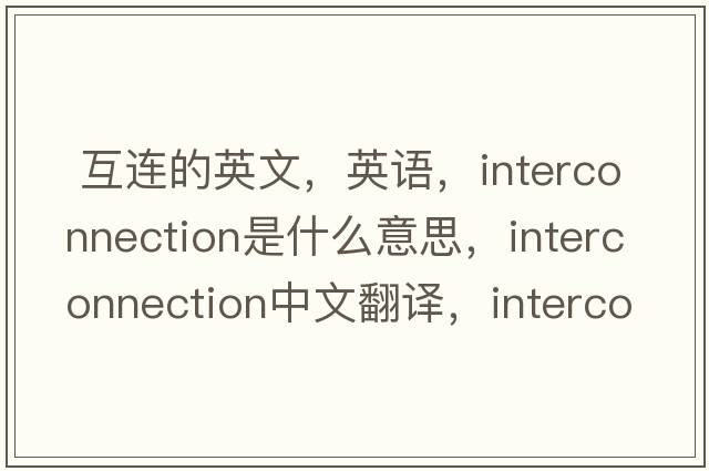  互連的英文，英語，interconnection是什么意思，interconnection中文翻譯，interconnection怎么讀、發(fā)音、用法及例句