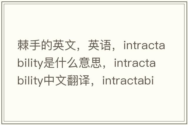 棘手的英文，英語，intractability是什么意思，intractability中文翻譯，intractability怎么讀、發(fā)音、用法及例句