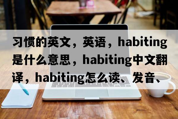 習(xí)慣的英文，英語，habiting是什么意思，habiting中文翻譯，habiting怎么讀、發(fā)音、用法及例句
