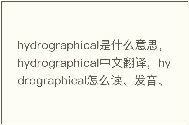 hydrographical是什么意思，hydrographical中文翻譯，hydrographical怎么讀、發(fā)音、用法及例句