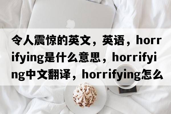 令人震驚的英文，英語，horrifying是什么意思，horrifying中文翻譯，horrifying怎么讀、發(fā)音、用法及例句