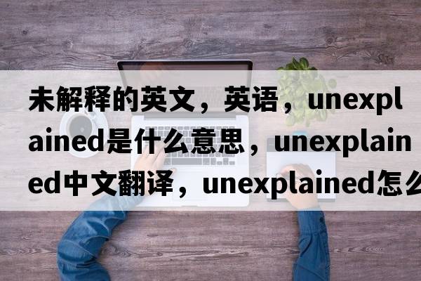 未解釋的英文，英語，unexplained是什么意思，unexplained中文翻譯，unexplained怎么讀、發(fā)音、用法及例句