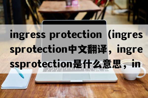 ingress protection（ingressprotection中文翻譯，ingressprotection是什么意思，ingressprotection發(fā)音、用法及例句）