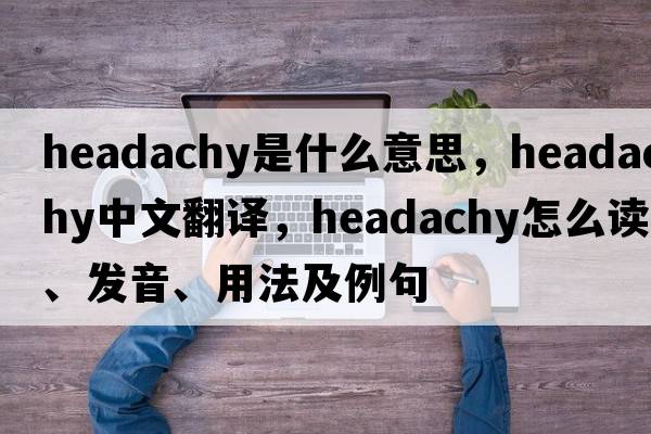headachy是什么意思，headachy中文翻譯，headachy怎么讀、發(fā)音、用法及例句