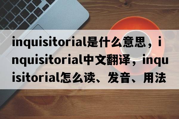 inquisitorial是什么意思，inquisitorial中文翻譯，inquisitorial怎么讀、發(fā)音、用法及例句
