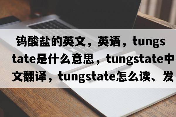  鎢酸鹽的英文，英語，tungstate是什么意思，tungstate中文翻譯，tungstate怎么讀、發(fā)音、用法及例句