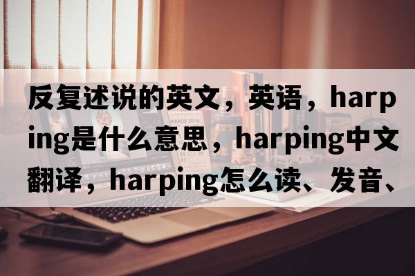 反復(fù)述說(shuō)的英文，英語(yǔ)，harping是什么意思，harping中文翻譯，harping怎么讀、發(fā)音、用法及例句
