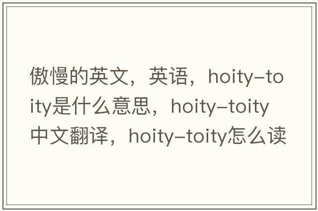 傲慢的英文，英語，hoity-toity是什么意思，hoity-toity中文翻譯，hoity-toity怎么讀、發(fā)音、用法及例句