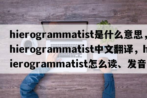hierogrammatist是什么意思，hierogrammatist中文翻譯，hierogrammatist怎么讀、發(fā)音、用法及例句