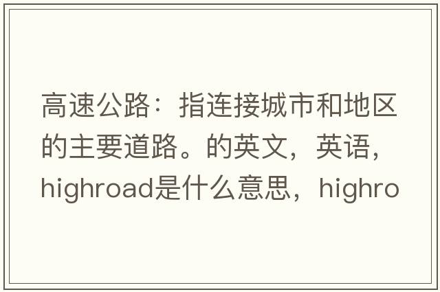 高速公路：指連接城市和地區(qū)的主要道路。的英文，英語，highroad是什么意思，highroad中文翻譯，highroad怎么讀、發(fā)音、用法及例句