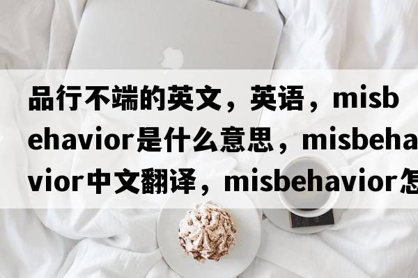 品行不端的英文，英語(yǔ)，misbehavior是什么意思，misbehavior中文翻譯，misbehavior怎么讀、發(fā)音、用法及例句