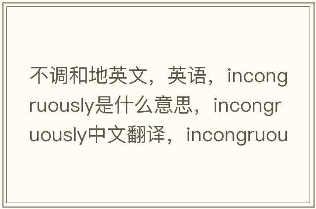 不調(diào)和地英文，英語(yǔ)，incongruously是什么意思，incongruously中文翻譯，incongruously怎么讀、發(fā)音、用法及例句