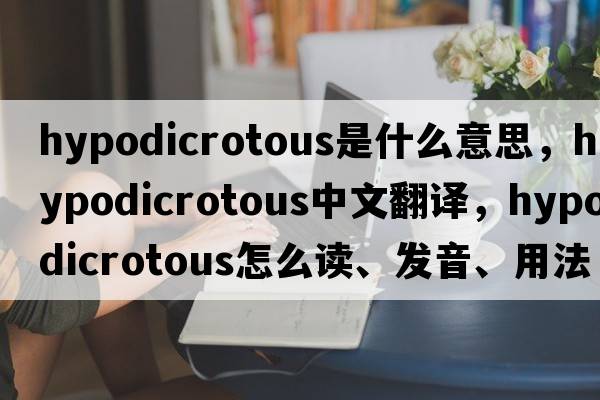 hypodicrotous是什么意思，hypodicrotous中文翻譯，hypodicrotous怎么讀、發(fā)音、用法及例句