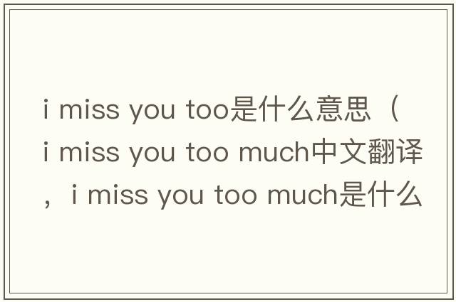 i miss you too是什么意思（i miss you too much中文翻譯，i miss you too much是什么意思，i miss you too much發(fā)音、用法及例句）