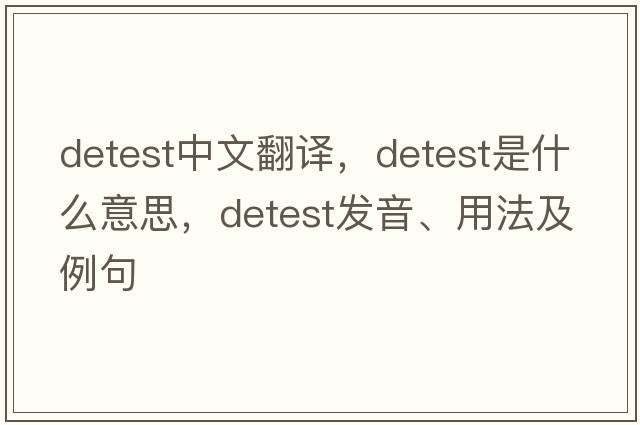 detest中文翻譯，detest是什么意思，detest發(fā)音、用法及例句