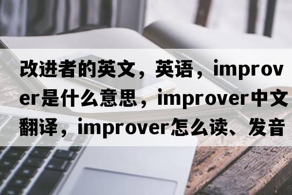 改進(jìn)者的英文，英語，improver是什么意思，improver中文翻譯，improver怎么讀、發(fā)音、用法及例句