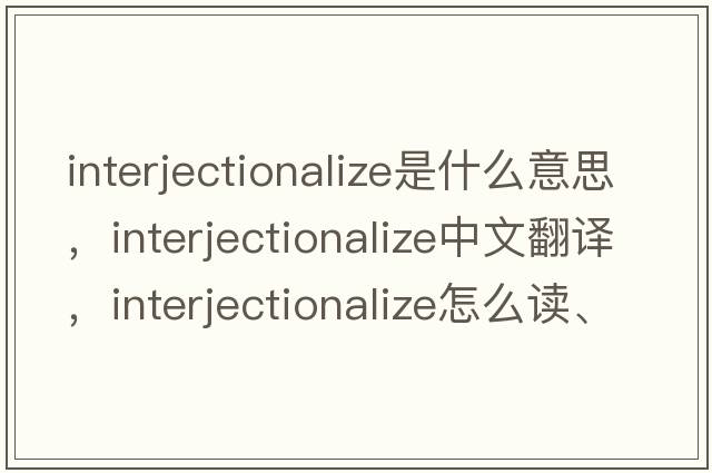 interjectionalize是什么意思，interjectionalize中文翻譯，interjectionalize怎么讀、發(fā)音、用法及例句
