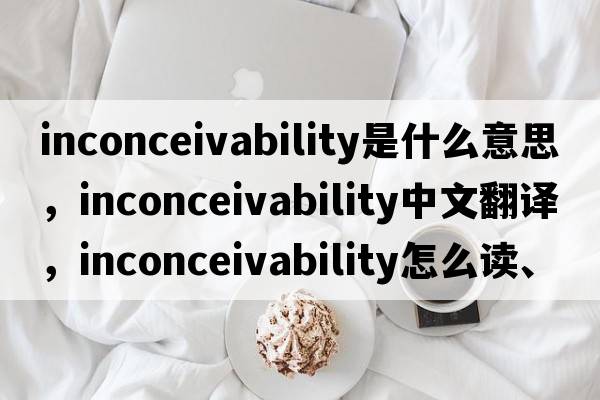 inconceivability是什么意思，inconceivability中文翻譯，inconceivability怎么讀、發(fā)音、用法及例句