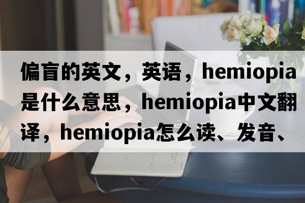 偏盲的英文，英語，hemiopia是什么意思，hemiopia中文翻譯，hemiopia怎么讀、發(fā)音、用法及例句