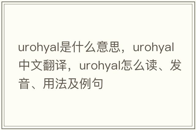 urohyal是什么意思，urohyal中文翻譯，urohyal怎么讀、發(fā)音、用法及例句