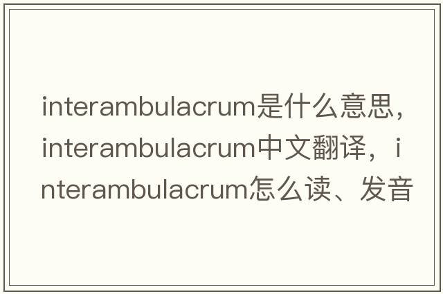 interambulacrum是什么意思，interambulacrum中文翻譯，interambulacrum怎么讀、發(fā)音、用法及例句