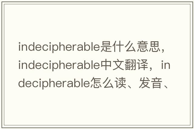 indecipherable是什么意思，indecipherable中文翻譯，indecipherable怎么讀、發(fā)音、用法及例句
