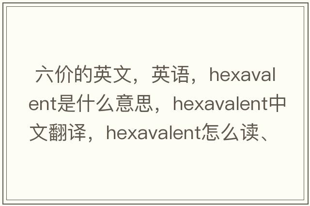 六價的英文，英語，hexavalent是什么意思，hexavalent中文翻譯，hexavalent怎么讀、發(fā)音、用法及例句