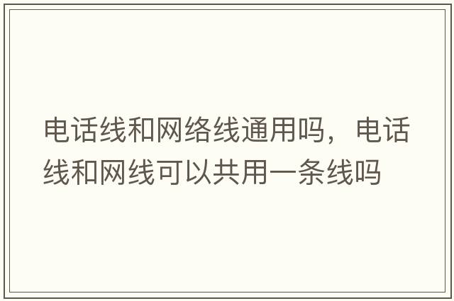 電話線和網(wǎng)絡(luò)線通用嗎，電話線和網(wǎng)線可以共用一條線嗎