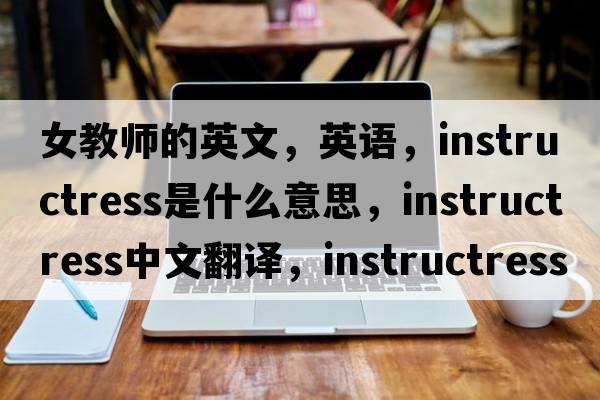 女教師的英文，英語，instructress是什么意思，instructress中文翻譯，instructress怎么讀、發(fā)音、用法及例句
