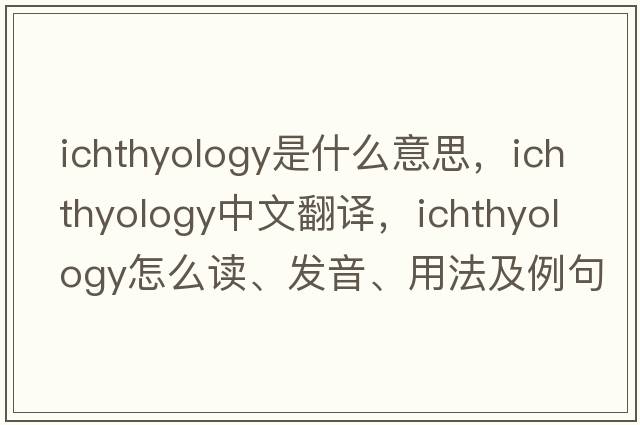 ichthyology是什么意思，ichthyology中文翻譯，ichthyology怎么讀、發(fā)音、用法及例句