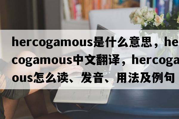 hercogamous是什么意思，hercogamous中文翻譯，hercogamous怎么讀、發(fā)音、用法及例句