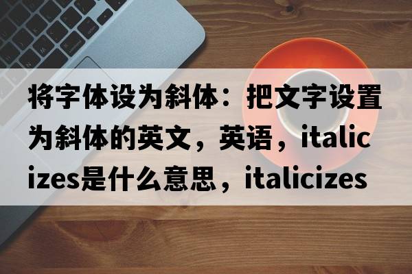 將字體設(shè)為斜體：把文字設(shè)置為斜體的英文，英語，italicizes是什么意思，italicizes中文翻譯，italicizes怎么讀、發(fā)音、用法及例句