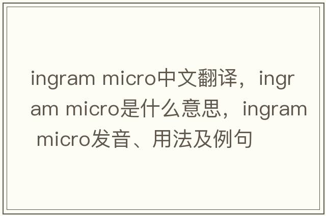 ingram micro中文翻譯，ingram micro是什么意思，ingram micro發(fā)音、用法及例句