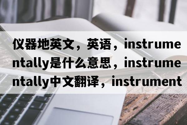 儀器地英文，英語，instrumentally是什么意思，instrumentally中文翻譯，instrumentally怎么讀、發(fā)音、用法及例句