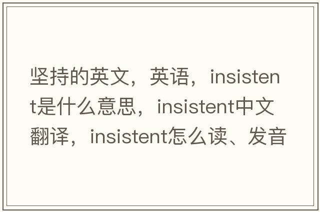 堅(jiān)持的英文，英語(yǔ)，insistent是什么意思，insistent中文翻譯，insistent怎么讀、發(fā)音、用法及例句