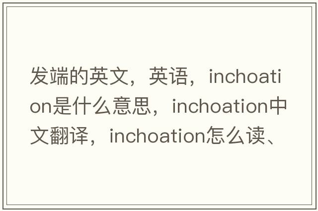 發(fā)端的英文，英語，inchoation是什么意思，inchoation中文翻譯，inchoation怎么讀、發(fā)音、用法及例句