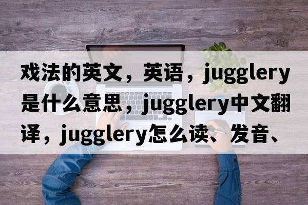 戲法的英文，英語，jugglery是什么意思，jugglery中文翻譯，jugglery怎么讀、發(fā)音、用法及例句