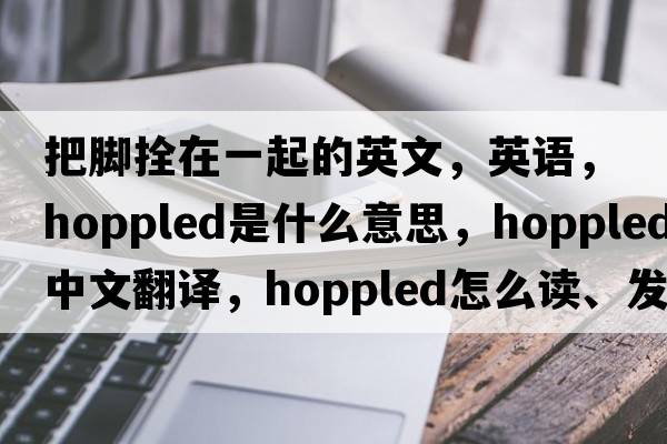 把腳拴在一起的英文，英語，hoppled是什么意思，hoppled中文翻譯，hoppled怎么讀、發(fā)音、用法及例句