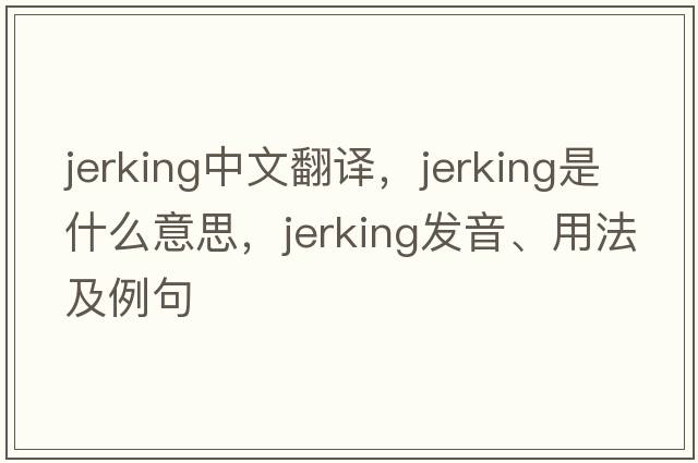 jerking中文翻譯，jerking是什么意思，jerking發(fā)音、用法及例句