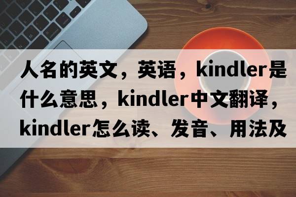 人名的英文，英語，Kindler是什么意思，Kindler中文翻譯，Kindler怎么讀、發(fā)音、用法及例句