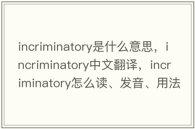 incriminatory是什么意思，incriminatory中文翻譯，incriminatory怎么讀、發(fā)音、用法及例句